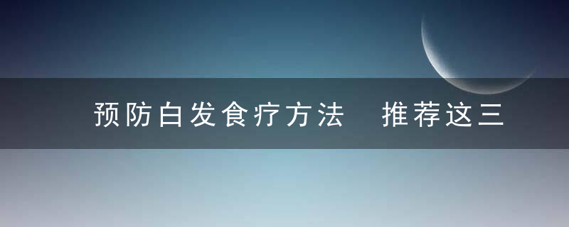 预防白发食疗方法 推荐这三个食疗方